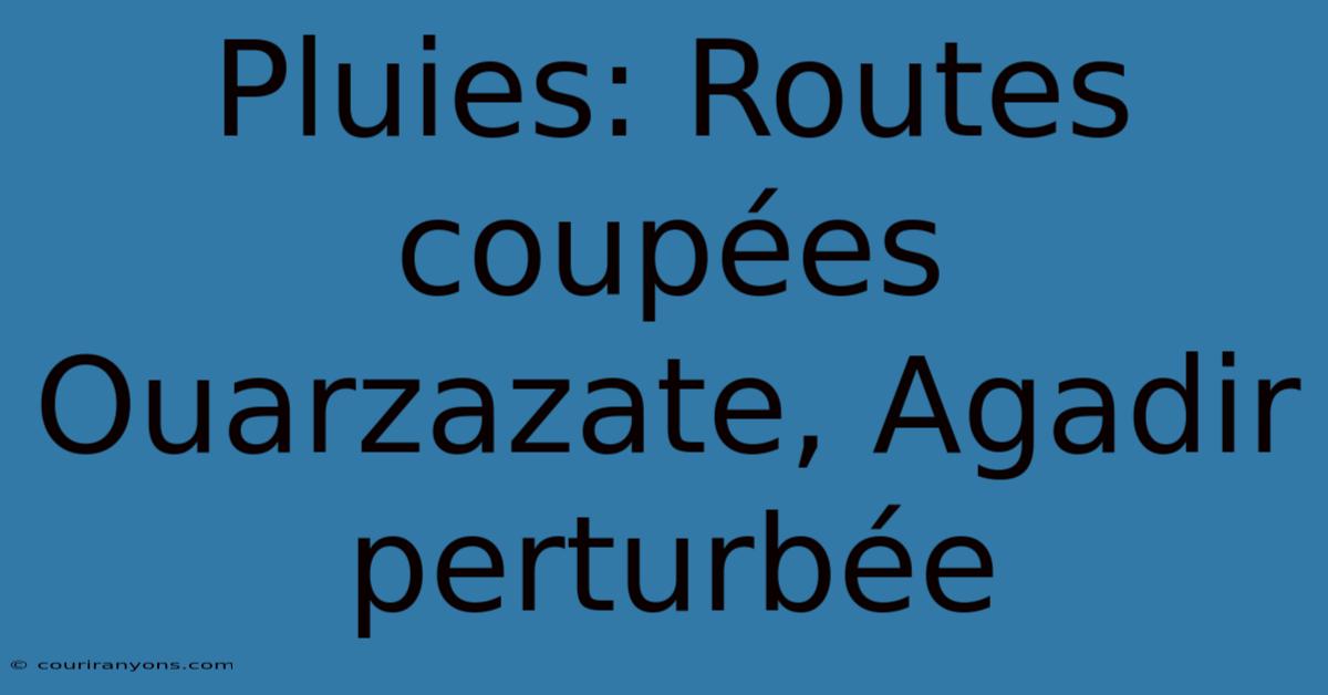 Pluies: Routes Coupées Ouarzazate, Agadir Perturbée