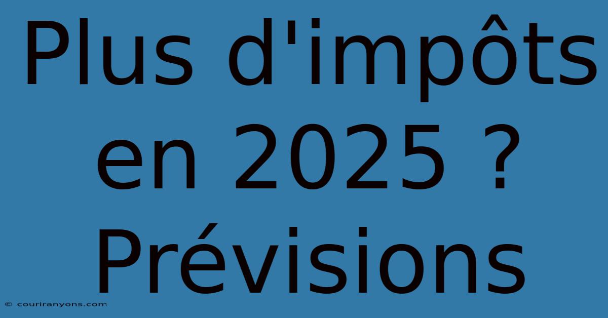 Plus D'impôts En 2025 ?  Prévisions