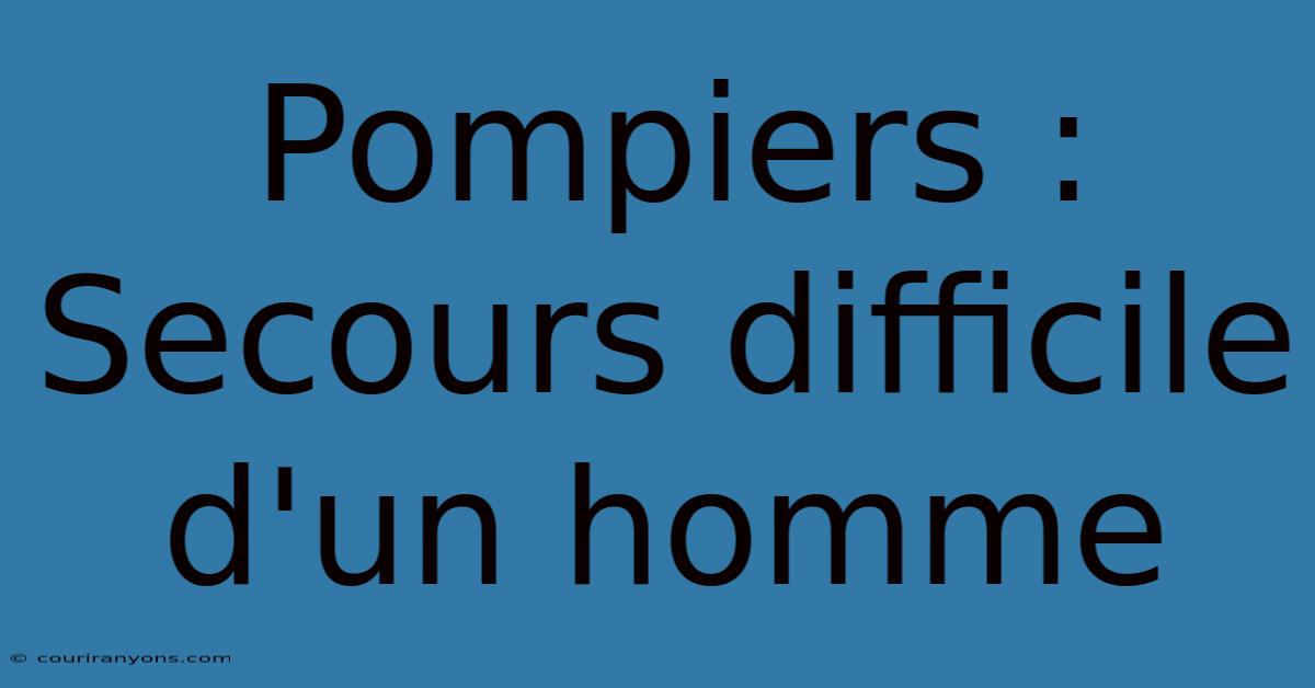 Pompiers : Secours Difficile D'un Homme