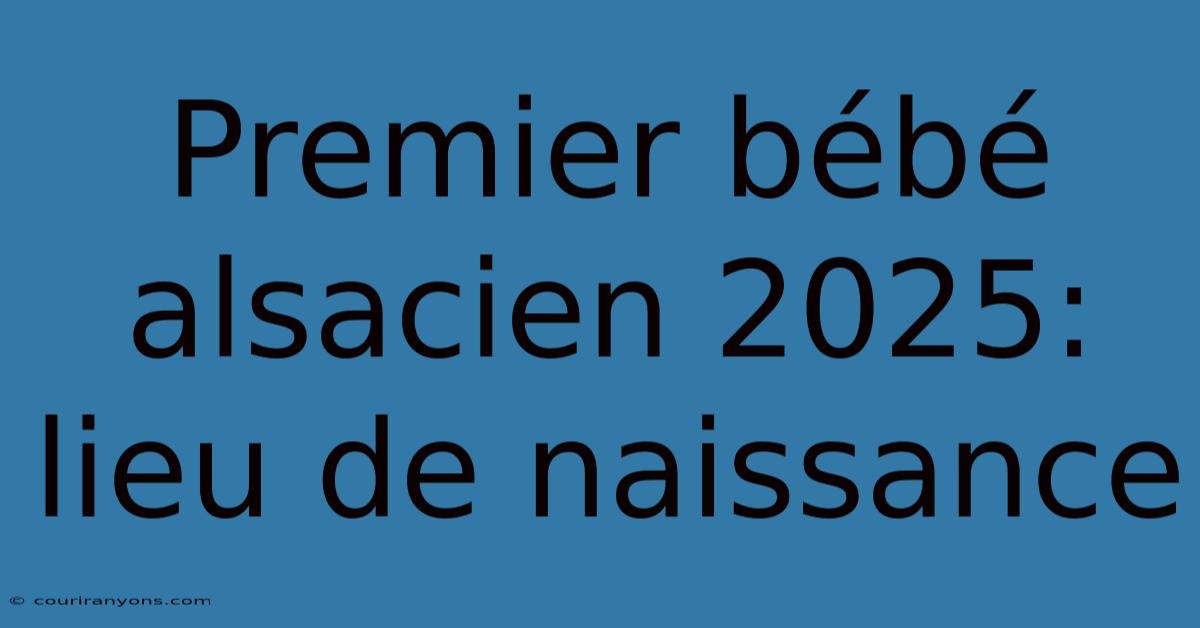 Premier Bébé Alsacien 2025: Lieu De Naissance