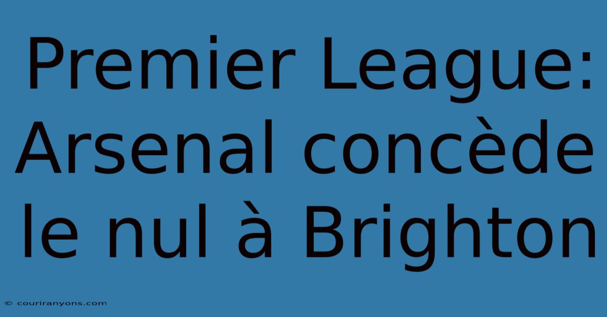 Premier League: Arsenal Concède Le Nul À Brighton