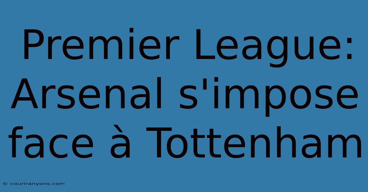 Premier League: Arsenal S'impose Face À Tottenham