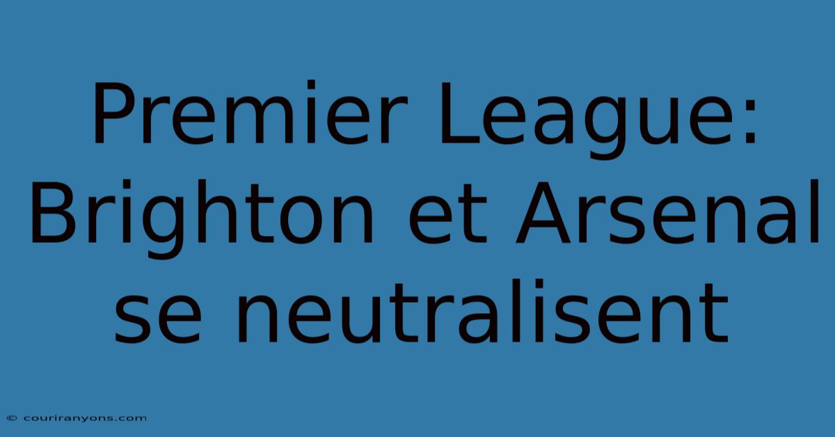 Premier League: Brighton Et Arsenal Se Neutralisent