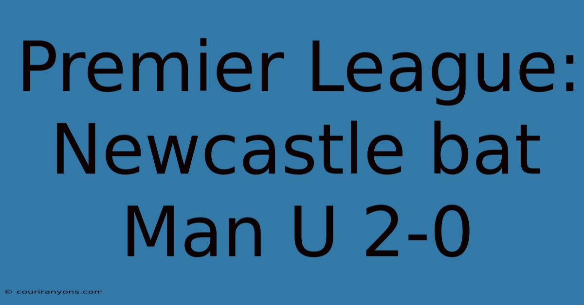 Premier League: Newcastle Bat Man U 2-0