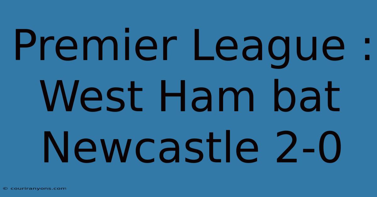 Premier League : West Ham Bat Newcastle 2-0