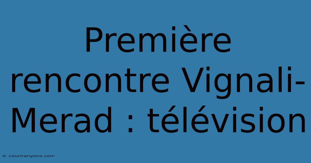 Première Rencontre Vignali-Merad : Télévision