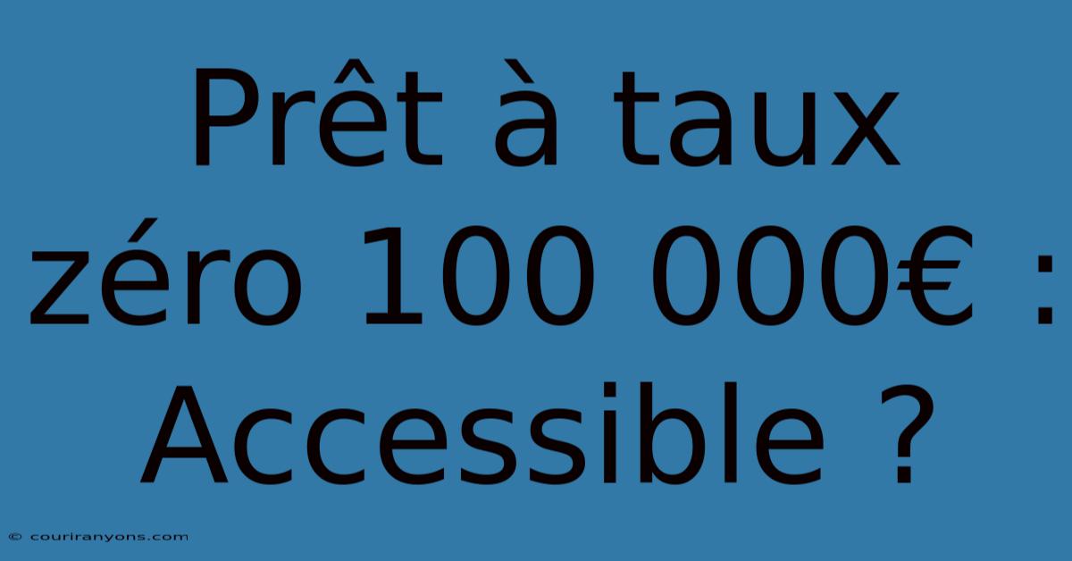 Prêt À Taux Zéro 100 000€ : Accessible ?