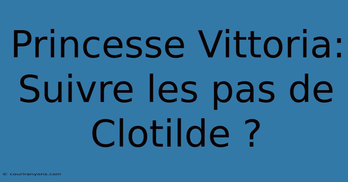 Princesse Vittoria:  Suivre Les Pas De Clotilde ?