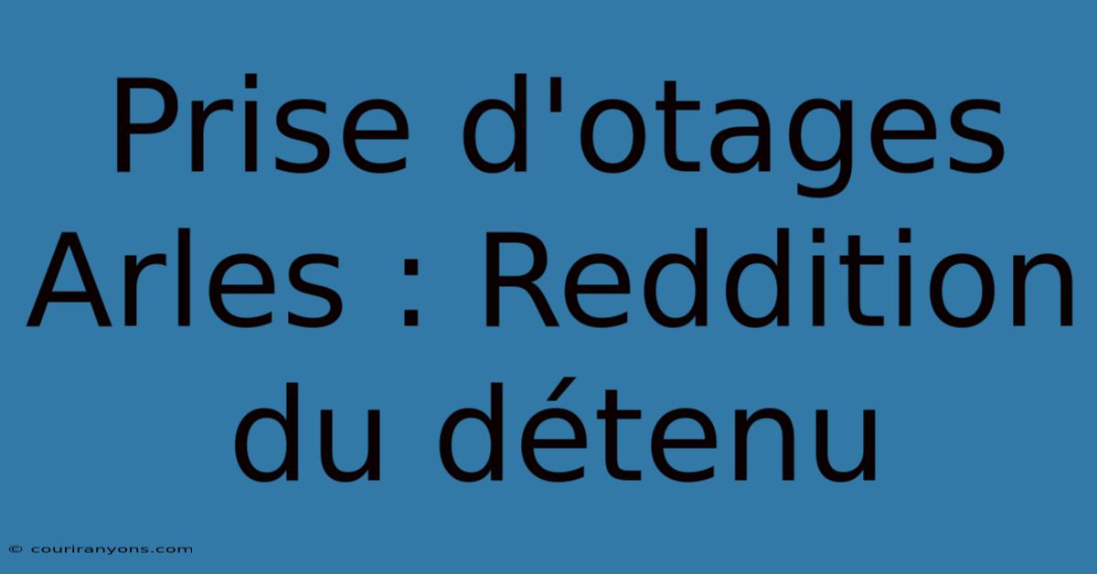 Prise D'otages Arles : Reddition Du Détenu