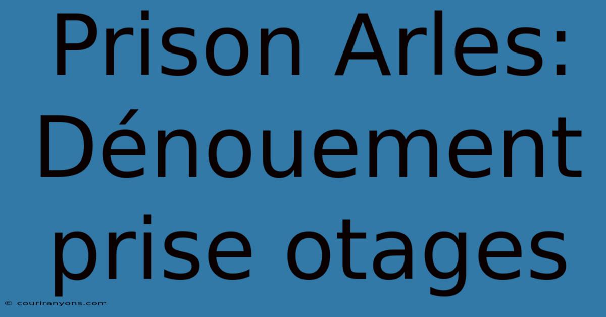 Prison Arles: Dénouement Prise Otages