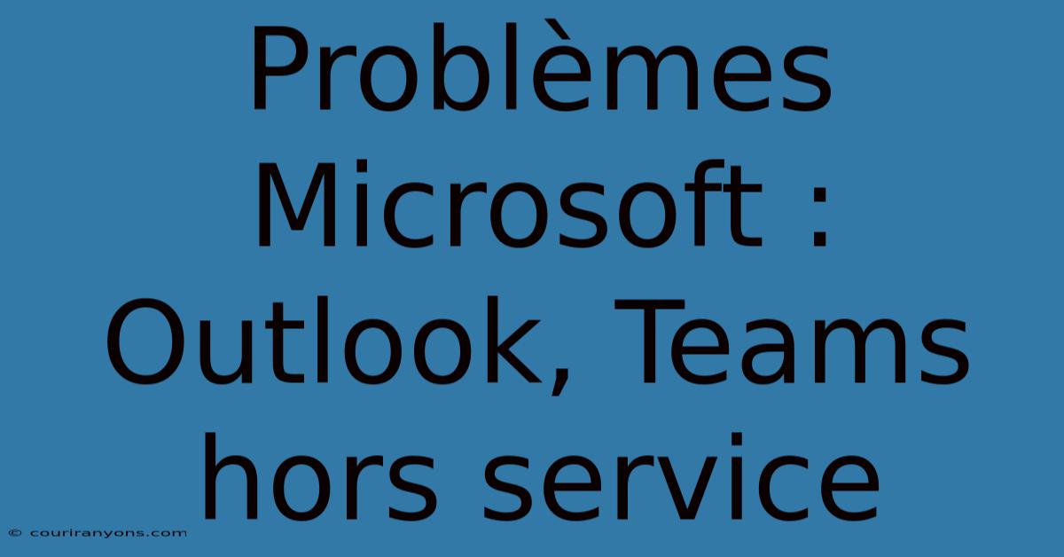 Problèmes Microsoft : Outlook, Teams Hors Service