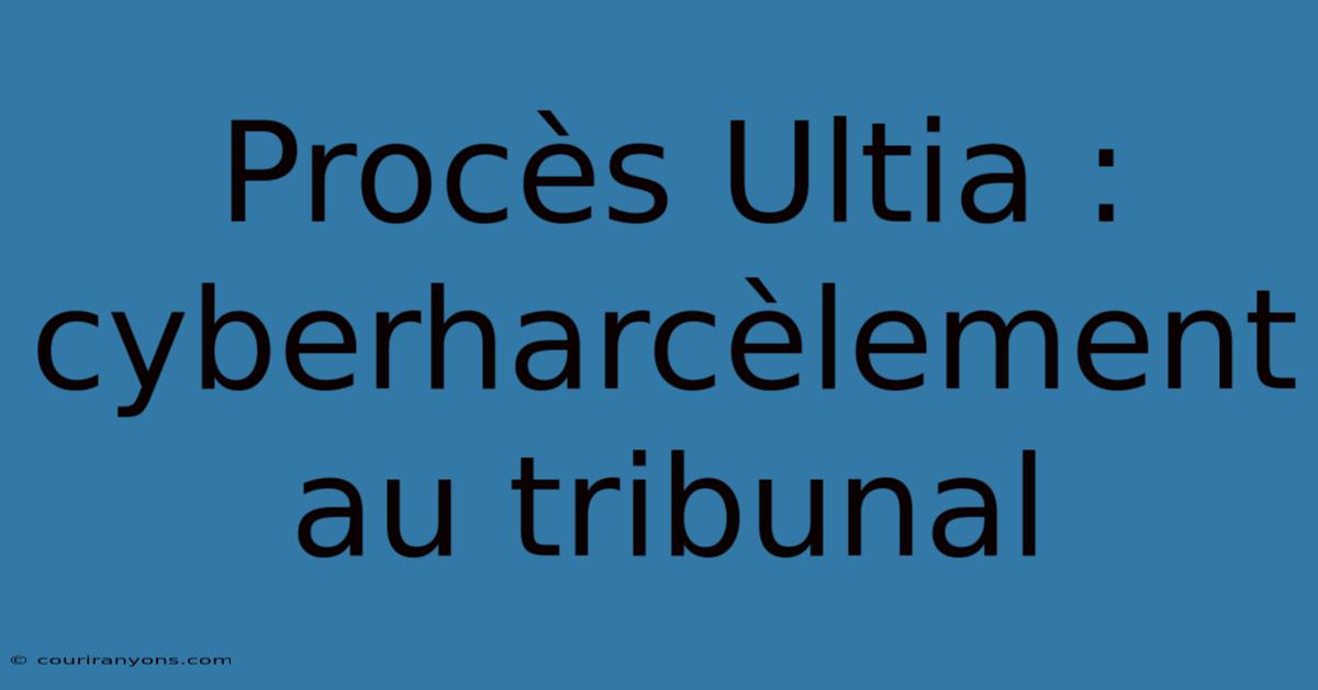 Procès Ultia :  Cyberharcèlement Au Tribunal