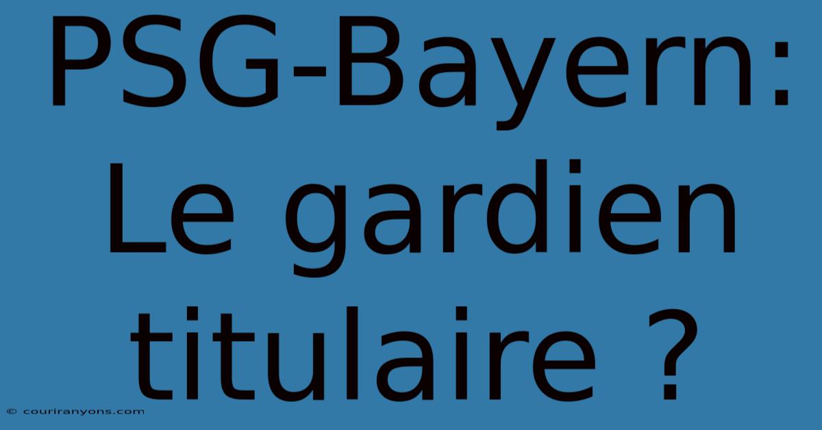 PSG-Bayern: Le Gardien Titulaire ?