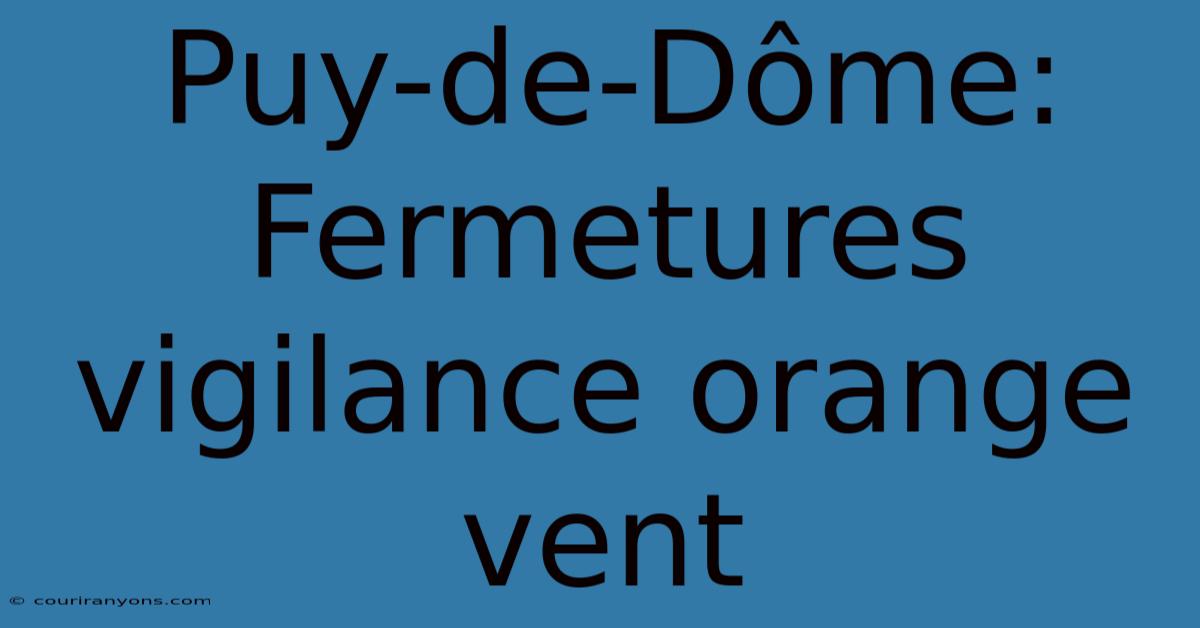 Puy-de-Dôme: Fermetures Vigilance Orange Vent