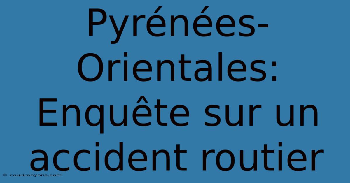 Pyrénées-Orientales: Enquête Sur Un Accident Routier