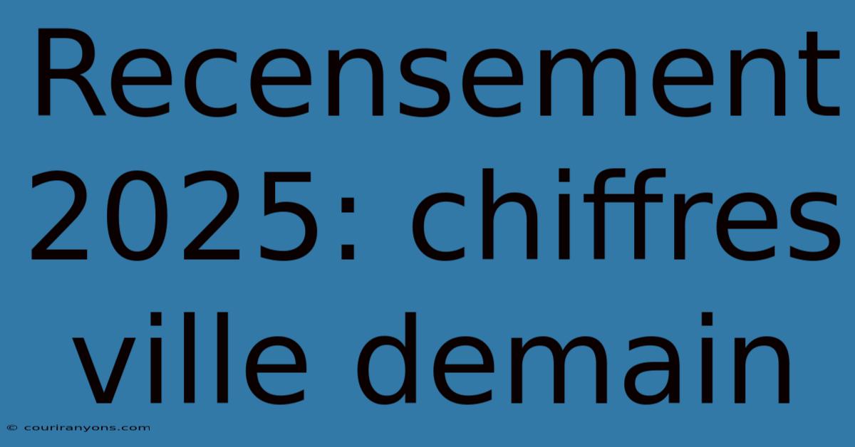 Recensement 2025: Chiffres Ville Demain