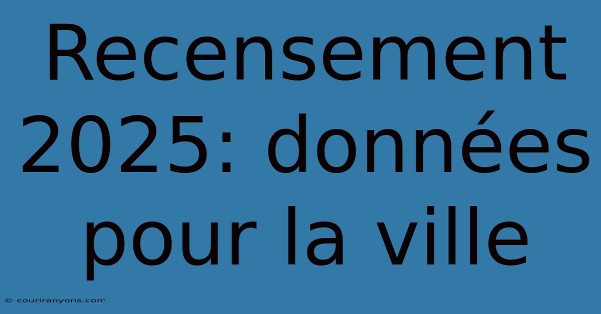 Recensement 2025: Données Pour La Ville