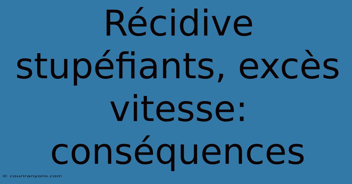 Récidive Stupéfiants, Excès Vitesse: Conséquences