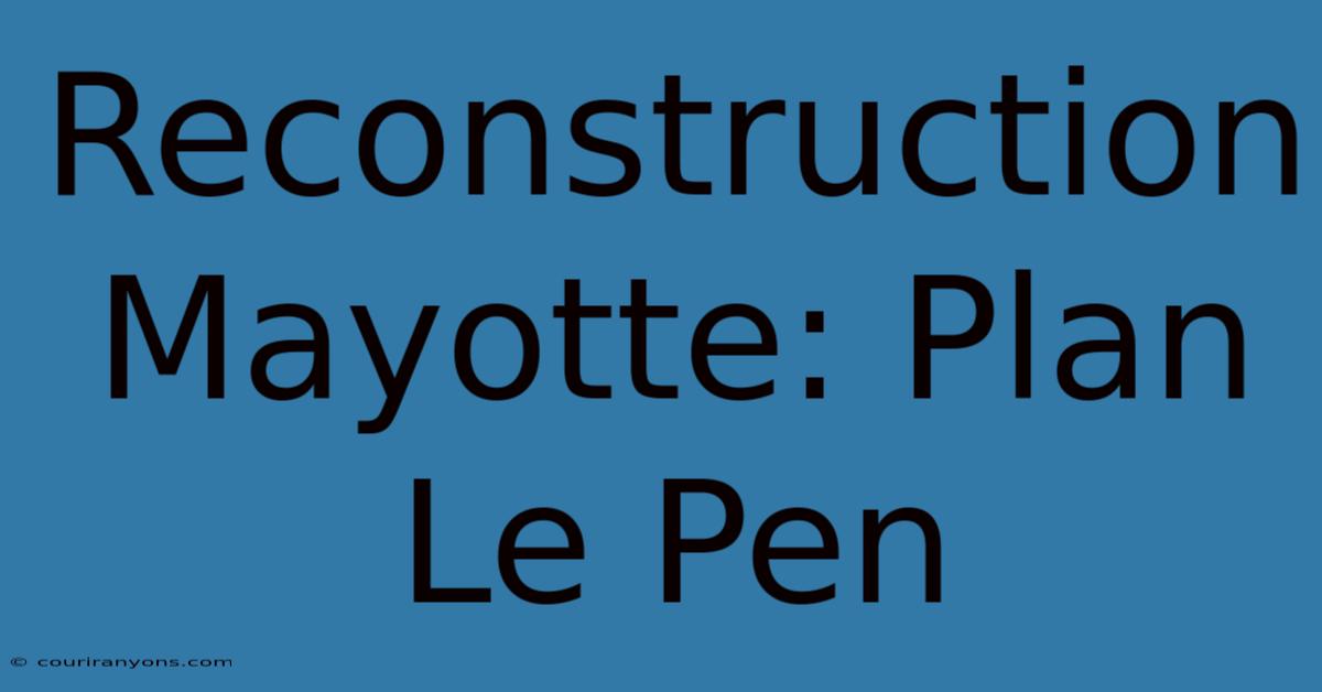 Reconstruction Mayotte: Plan Le Pen