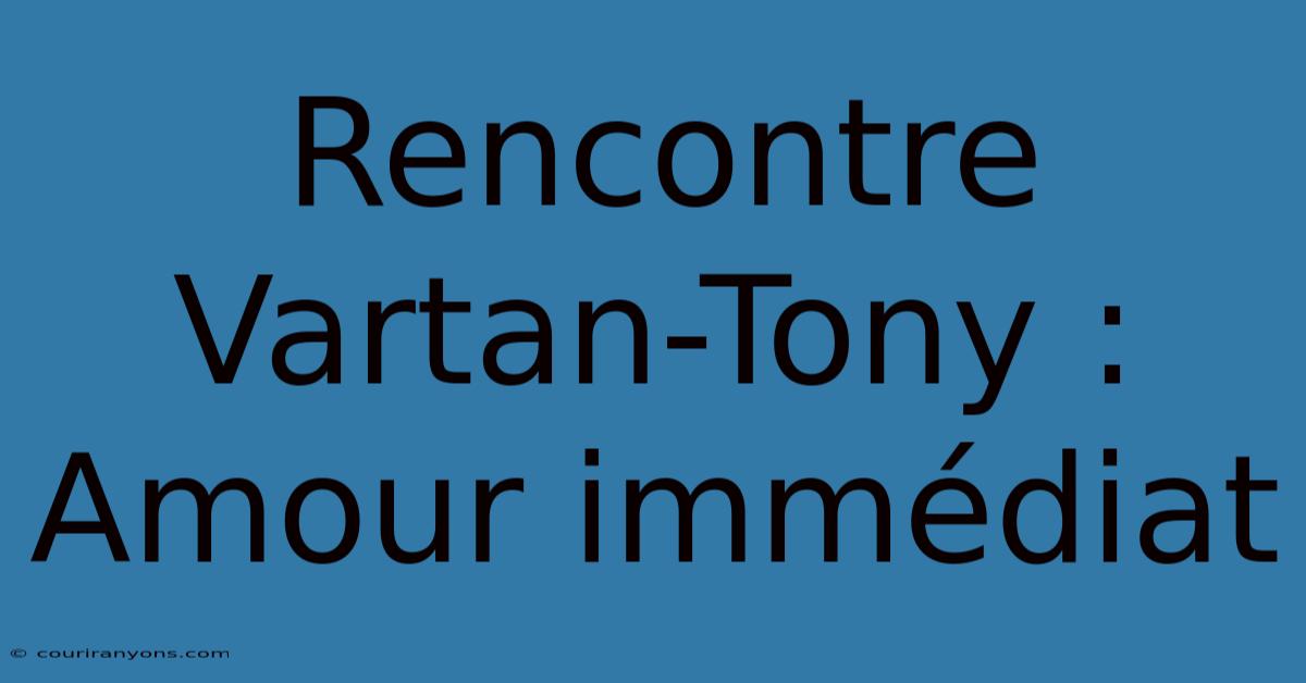 Rencontre Vartan-Tony : Amour Immédiat