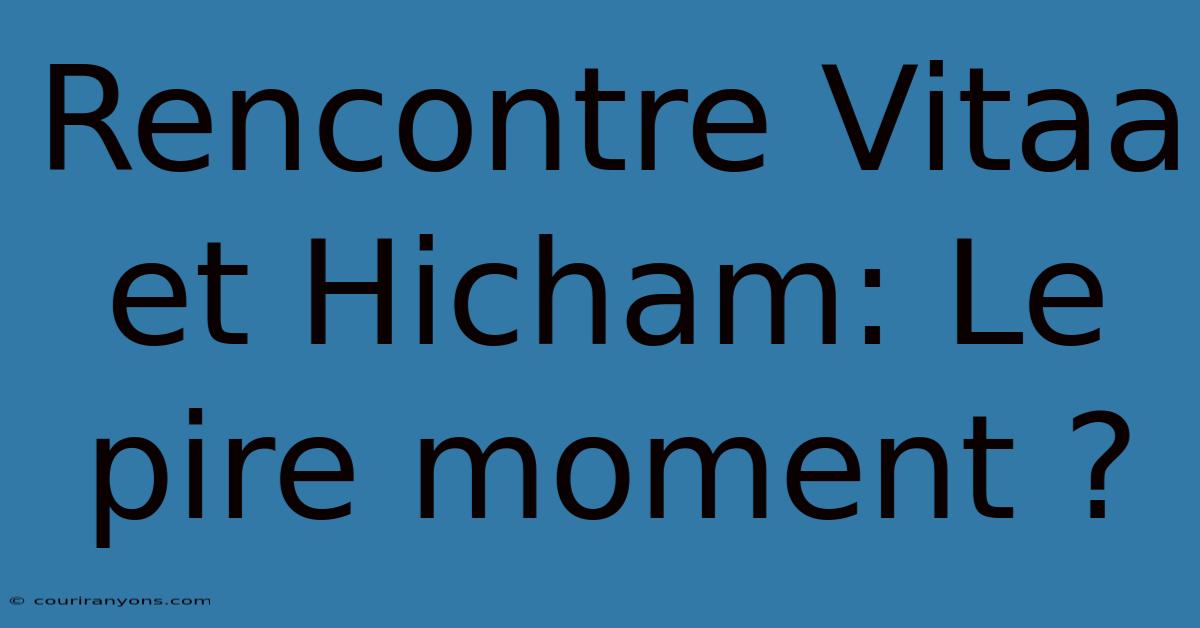 Rencontre Vitaa Et Hicham: Le Pire Moment ?