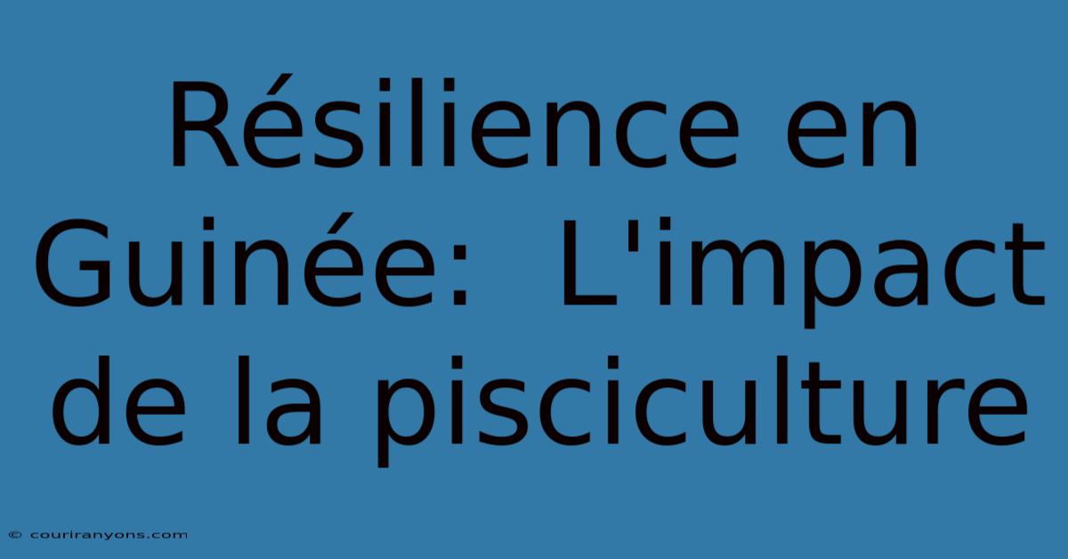 Résilience En Guinée:  L'impact De La Pisciculture