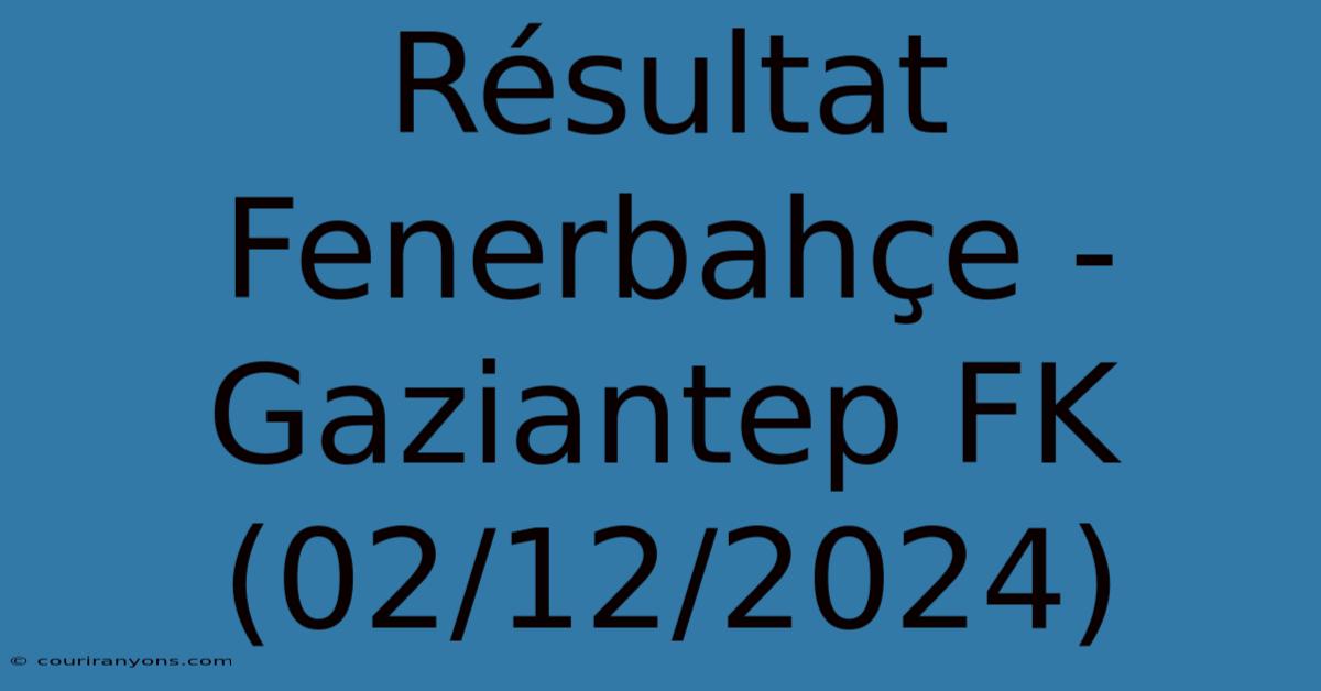 Résultat Fenerbahçe - Gaziantep FK (02/12/2024)