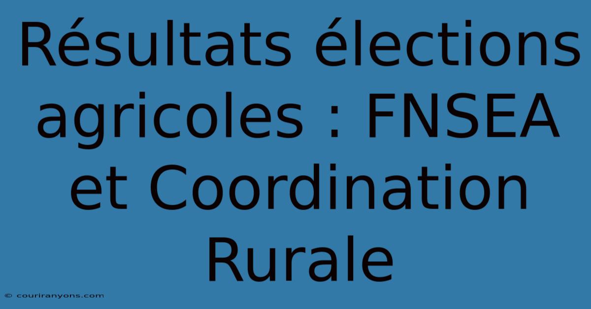 Résultats Élections Agricoles : FNSEA Et Coordination Rurale