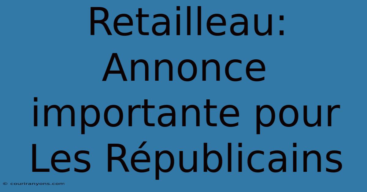 Retailleau: Annonce Importante Pour Les Républicains