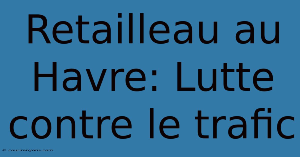 Retailleau Au Havre: Lutte Contre Le Trafic