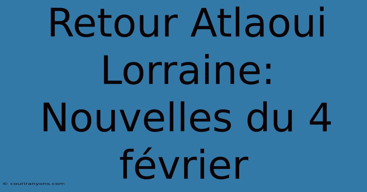 Retour Atlaoui Lorraine: Nouvelles Du 4 Février