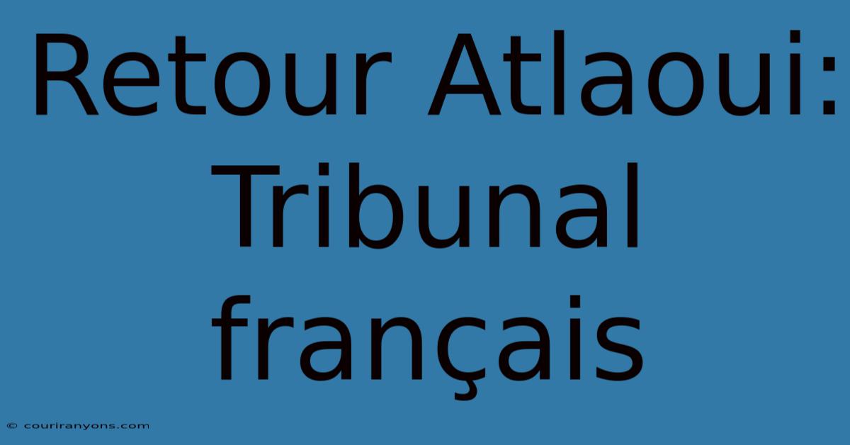 Retour Atlaoui: Tribunal Français