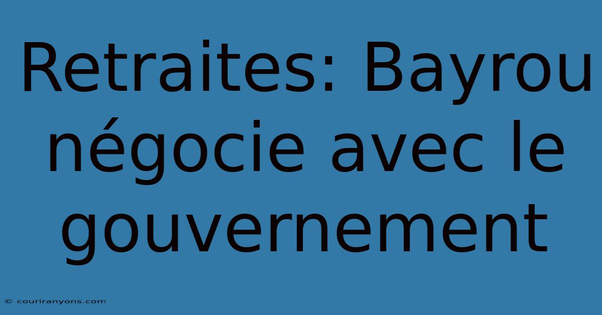 Retraites: Bayrou Négocie Avec Le Gouvernement