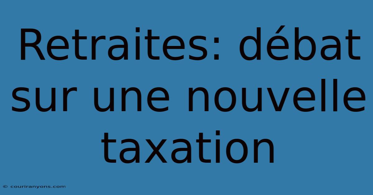 Retraites: Débat Sur Une Nouvelle Taxation