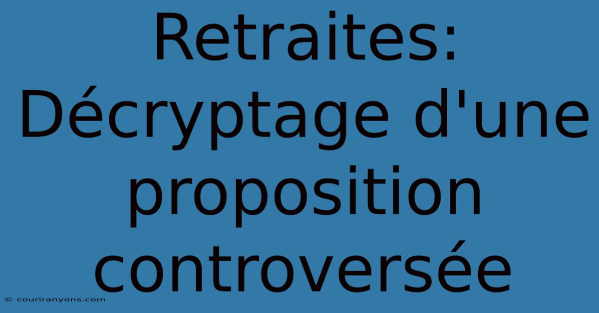 Retraites:  Décryptage D'une Proposition Controversée