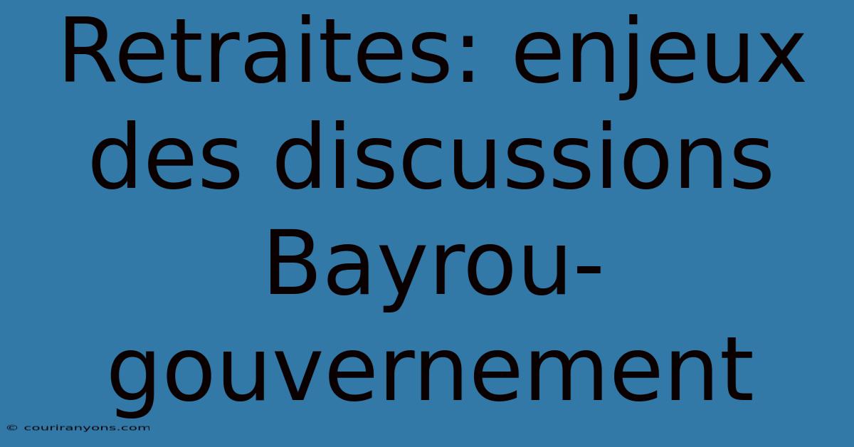 Retraites: Enjeux Des Discussions Bayrou-gouvernement