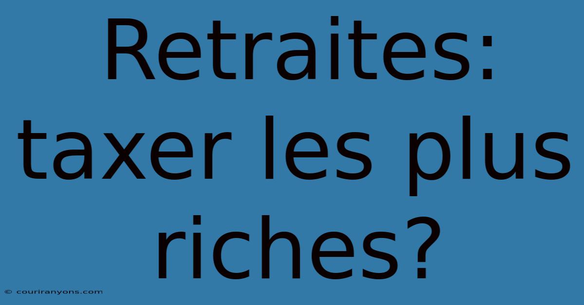 Retraites: Taxer Les Plus Riches?