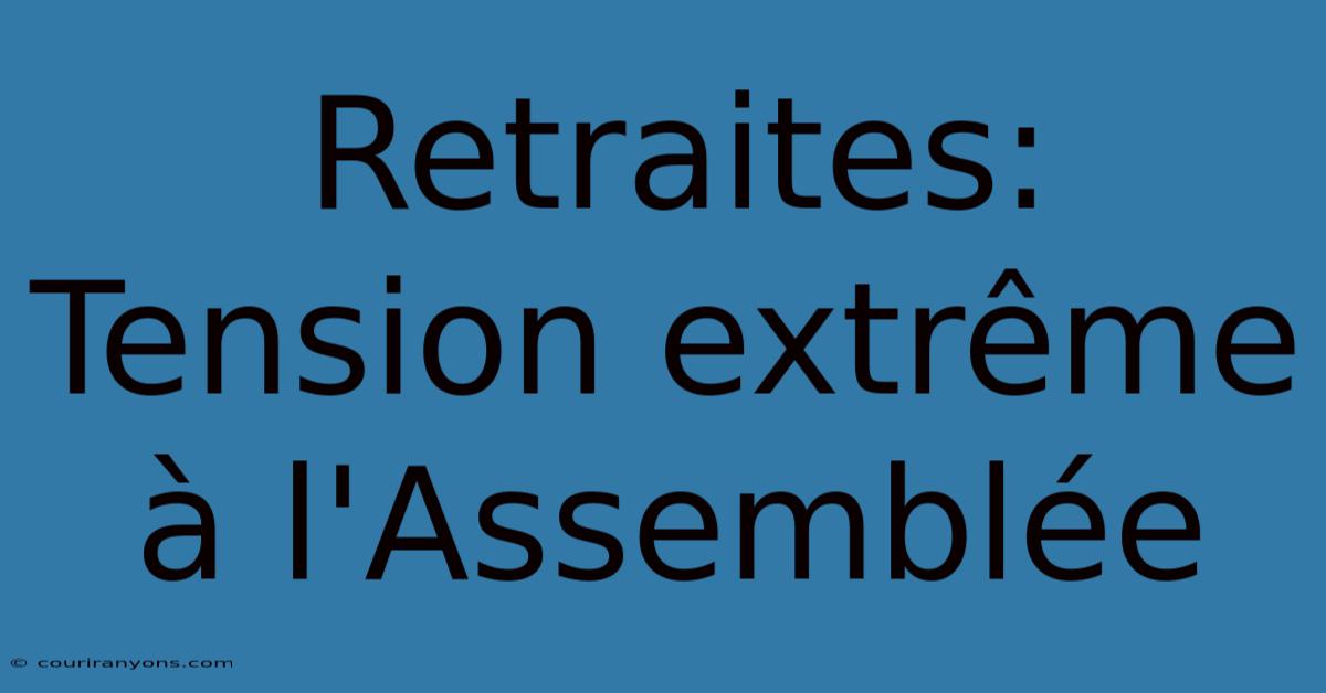 Retraites: Tension Extrême À L'Assemblée