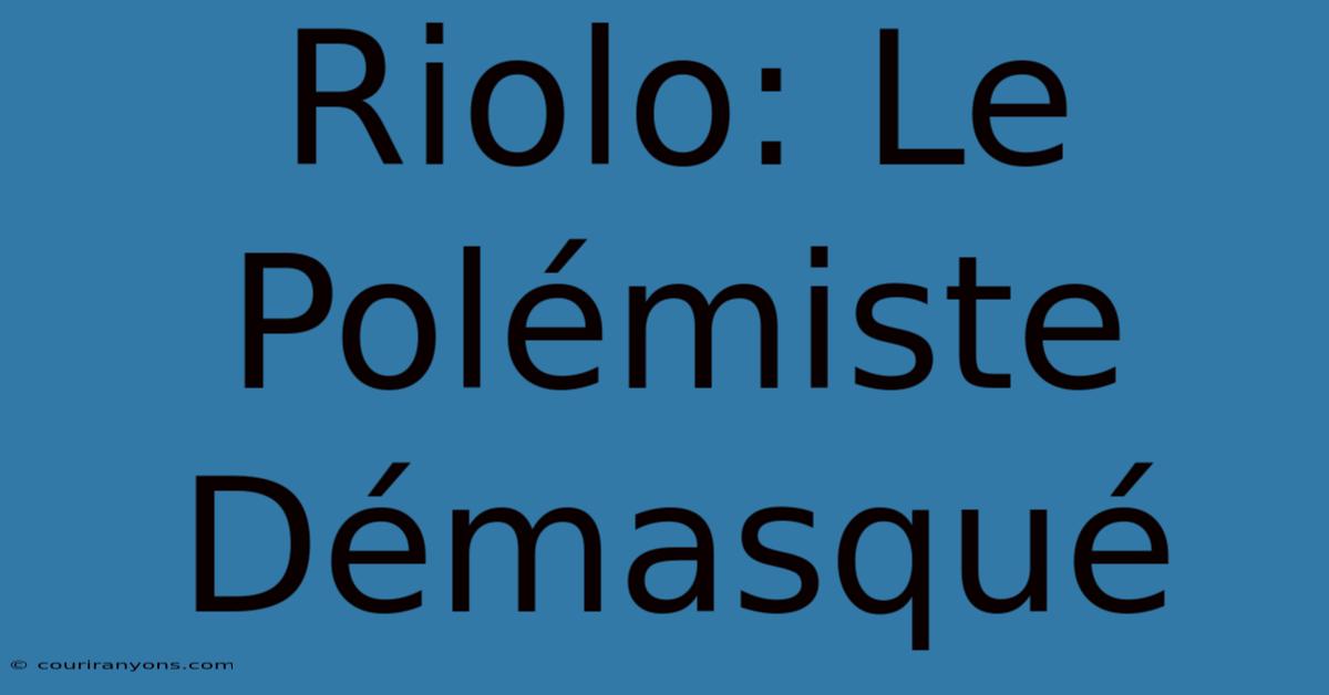 Riolo: Le Polémiste Démasqué