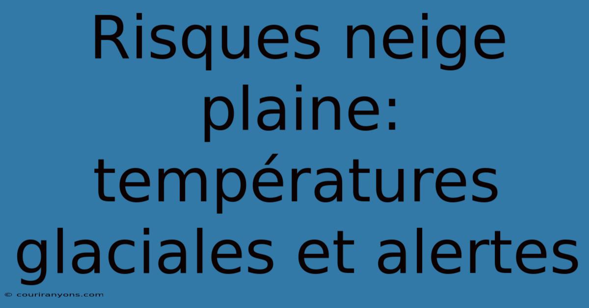 Risques Neige Plaine: Températures Glaciales Et Alertes