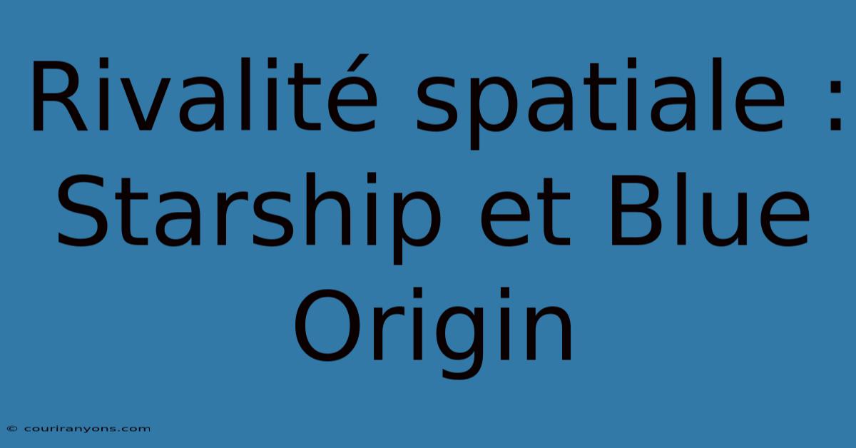 Rivalité Spatiale : Starship Et Blue Origin