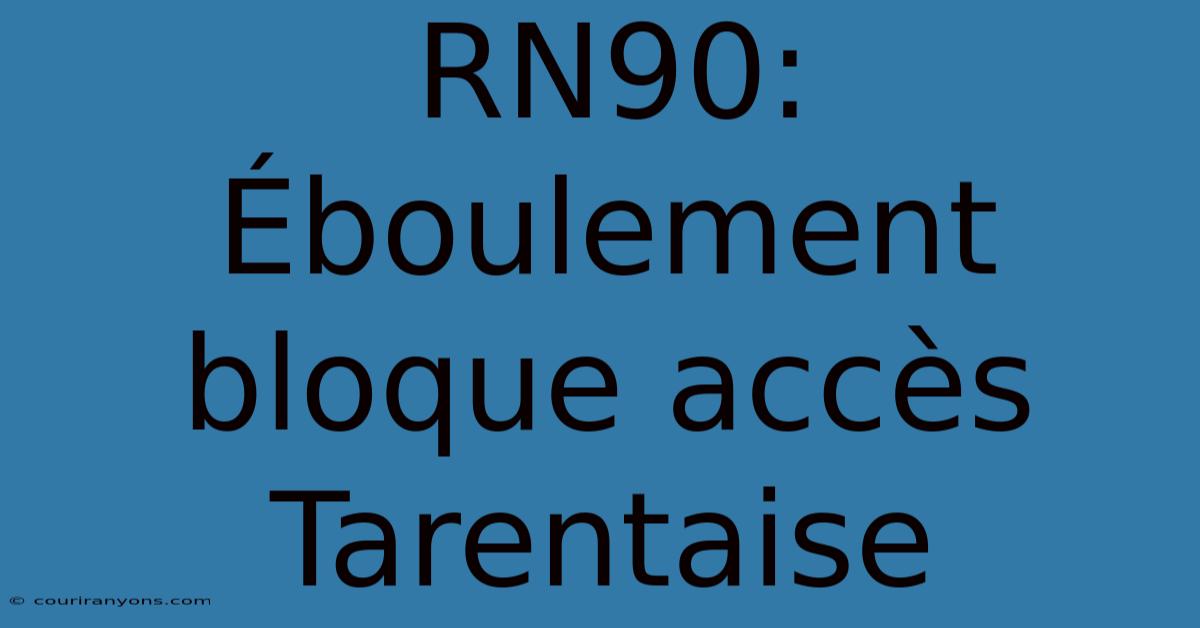 RN90: Éboulement Bloque Accès Tarentaise