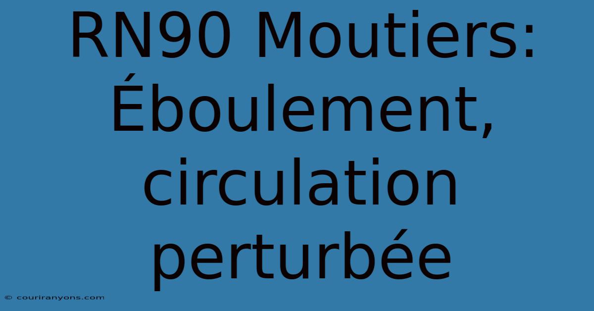 RN90 Moutiers: Éboulement, Circulation Perturbée