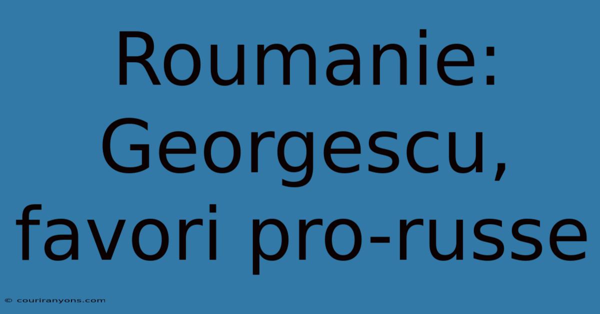 Roumanie: Georgescu, Favori Pro-russe