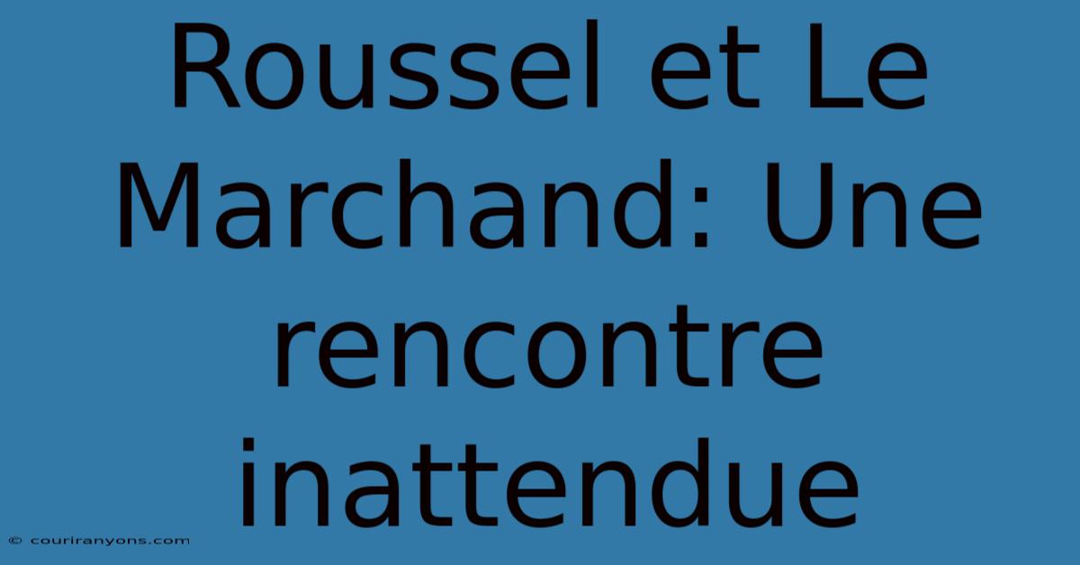 Roussel Et Le Marchand: Une Rencontre Inattendue