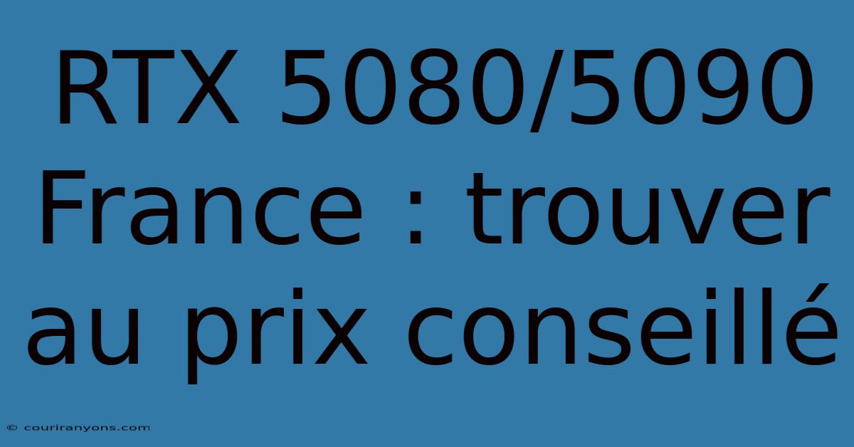 RTX 5080/5090 France : Trouver Au Prix Conseillé