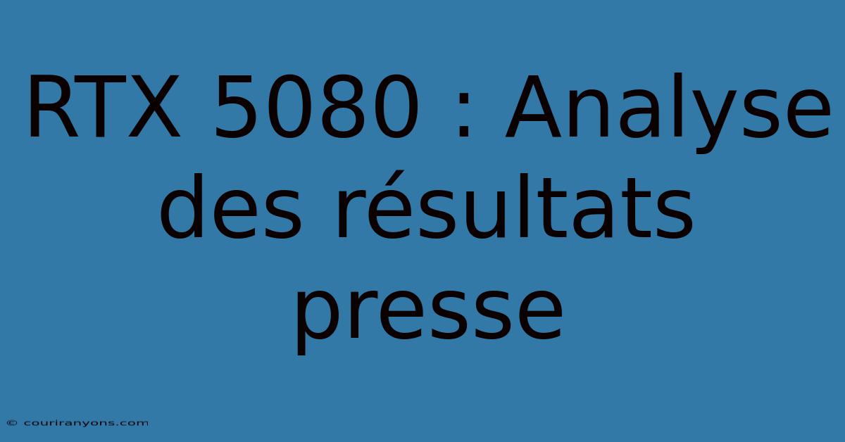 RTX 5080 : Analyse Des Résultats Presse