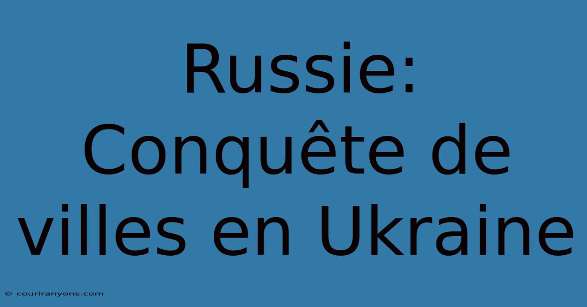 Russie: Conquête De Villes En Ukraine