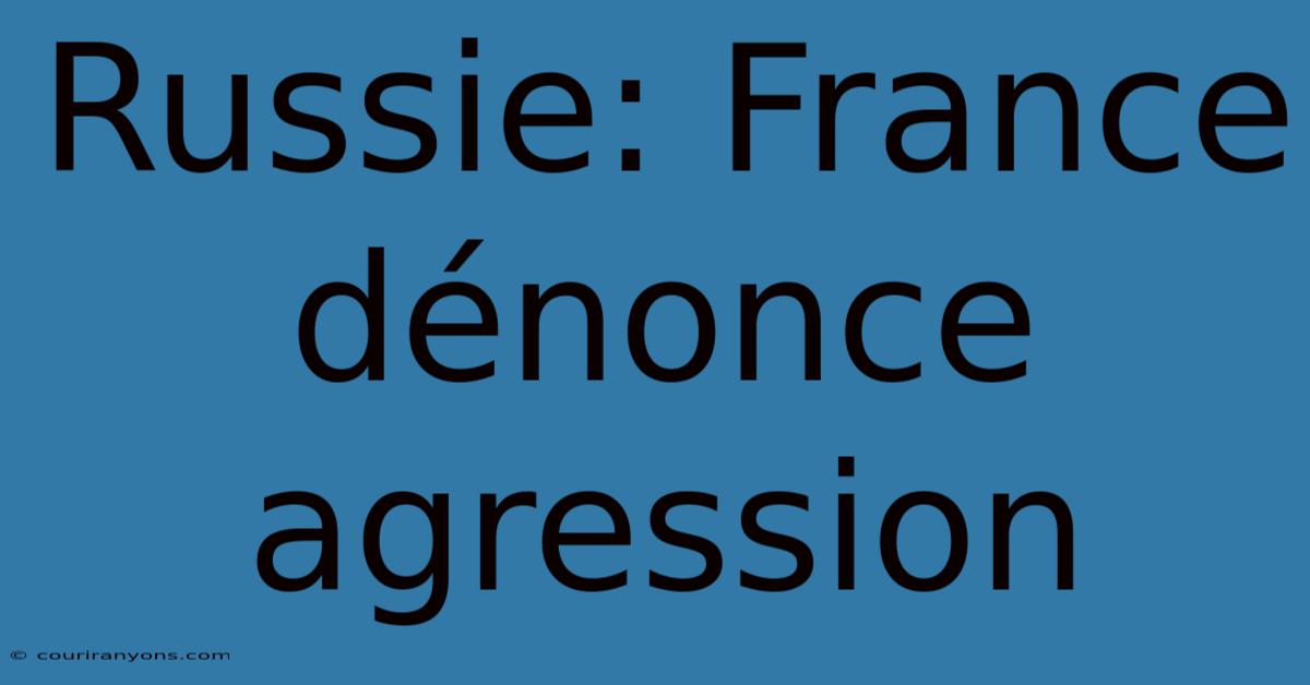 Russie: France Dénonce Agression