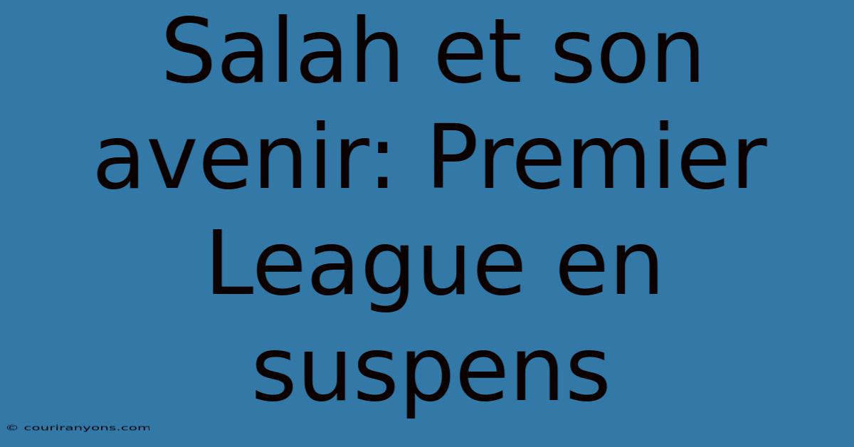 Salah Et Son Avenir: Premier League En Suspens